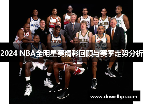 2024 NBA全明星赛精彩回顾与赛季走势分析