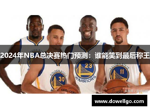 2024年NBA总决赛热门预测：谁能笑到最后称王